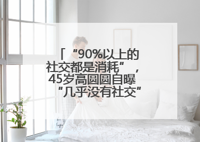 “90%以上的社交都是消耗”，45岁高圆圆自曝“几乎没有社交”，网友狠狠共情